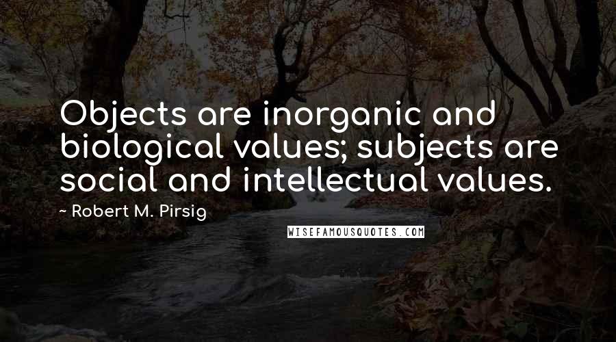 Robert M. Pirsig Quotes: Objects are inorganic and biological values; subjects are social and intellectual values.