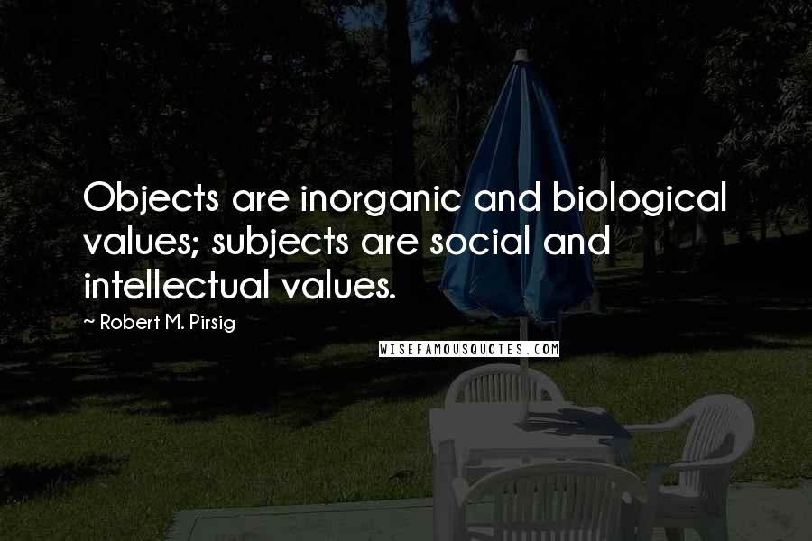 Robert M. Pirsig Quotes: Objects are inorganic and biological values; subjects are social and intellectual values.