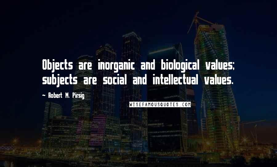 Robert M. Pirsig Quotes: Objects are inorganic and biological values; subjects are social and intellectual values.