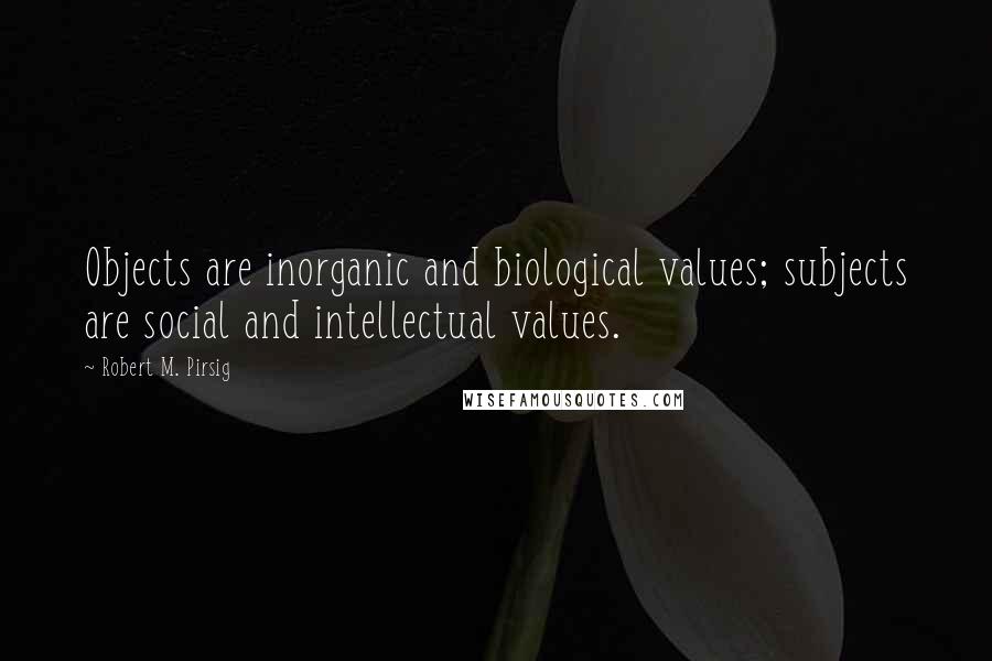 Robert M. Pirsig Quotes: Objects are inorganic and biological values; subjects are social and intellectual values.