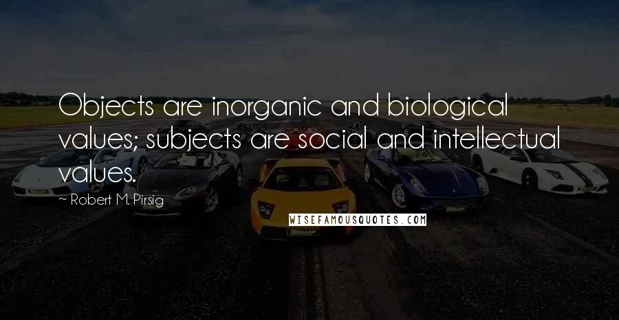 Robert M. Pirsig Quotes: Objects are inorganic and biological values; subjects are social and intellectual values.