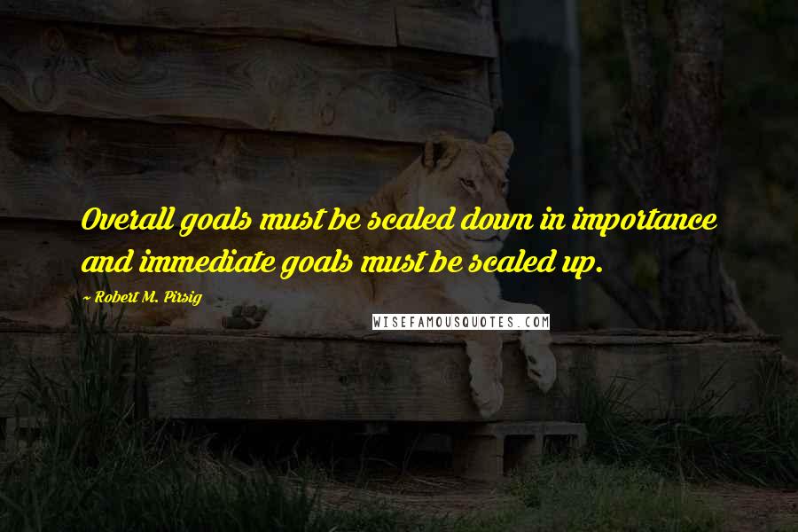 Robert M. Pirsig Quotes: Overall goals must be scaled down in importance and immediate goals must be scaled up.