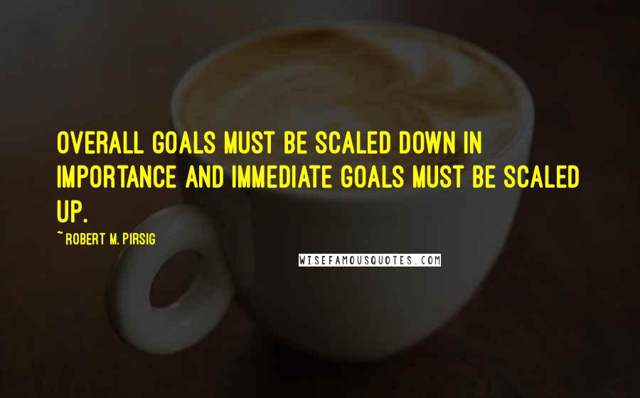 Robert M. Pirsig Quotes: Overall goals must be scaled down in importance and immediate goals must be scaled up.