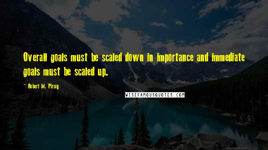 Robert M. Pirsig Quotes: Overall goals must be scaled down in importance and immediate goals must be scaled up.