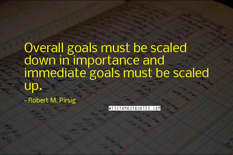 Robert M. Pirsig Quotes: Overall goals must be scaled down in importance and immediate goals must be scaled up.