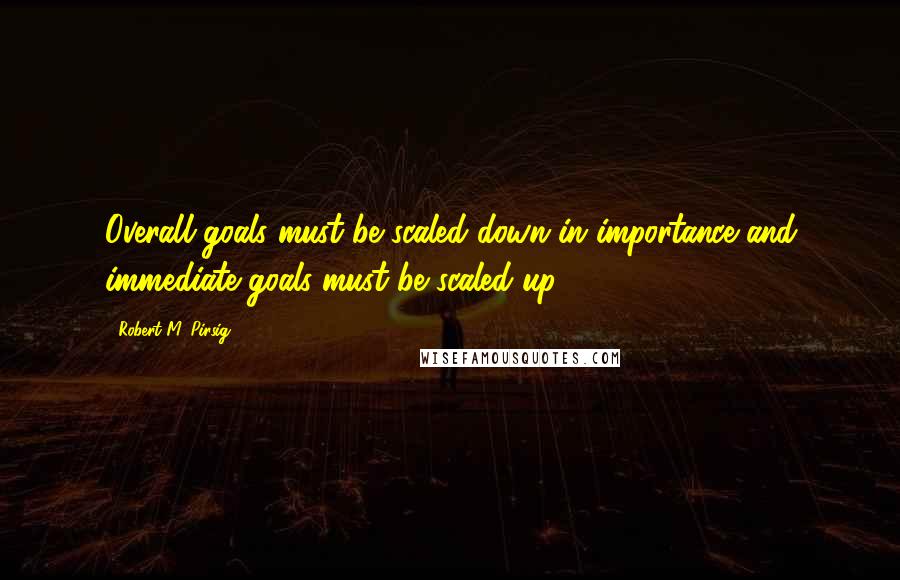 Robert M. Pirsig Quotes: Overall goals must be scaled down in importance and immediate goals must be scaled up.