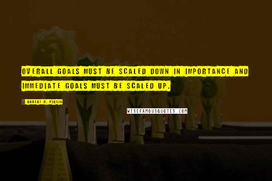 Robert M. Pirsig Quotes: Overall goals must be scaled down in importance and immediate goals must be scaled up.