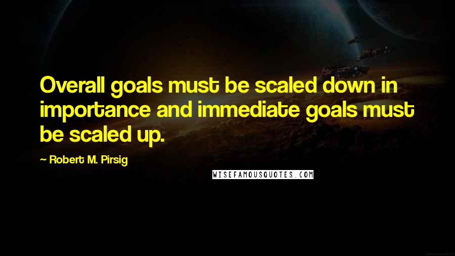 Robert M. Pirsig Quotes: Overall goals must be scaled down in importance and immediate goals must be scaled up.