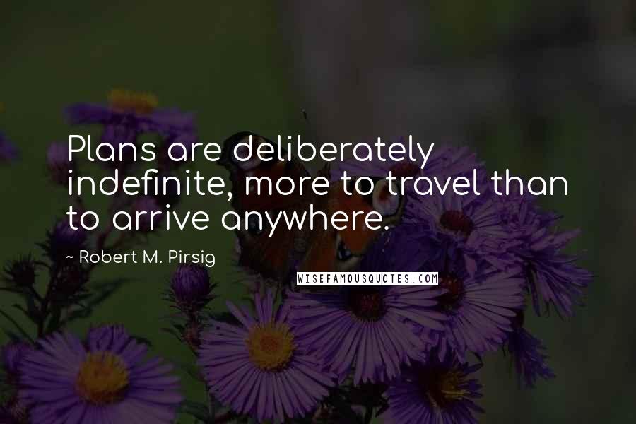 Robert M. Pirsig Quotes: Plans are deliberately indefinite, more to travel than to arrive anywhere.
