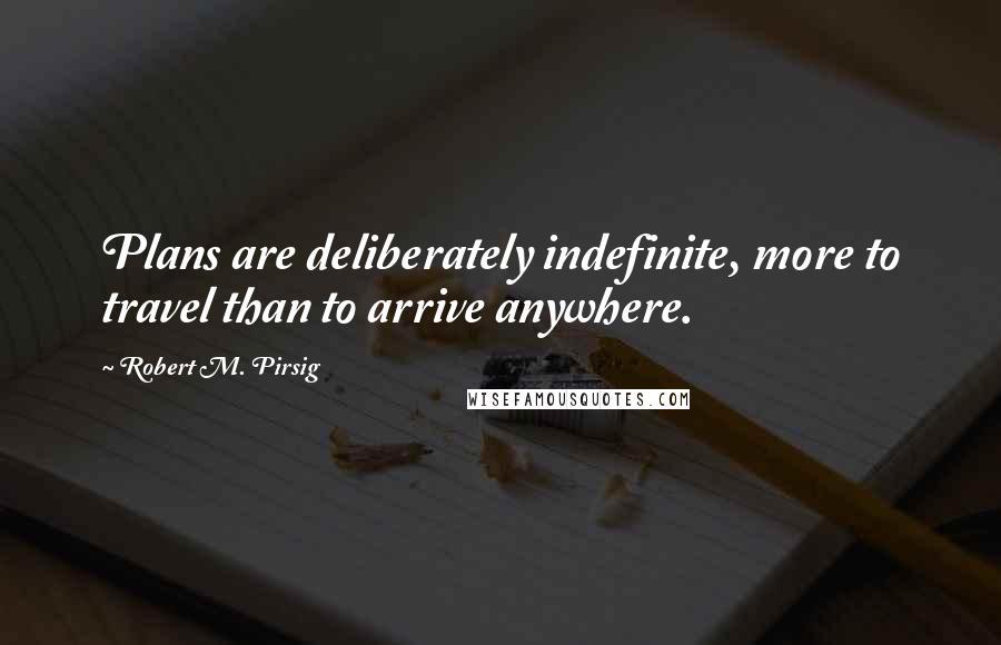 Robert M. Pirsig Quotes: Plans are deliberately indefinite, more to travel than to arrive anywhere.