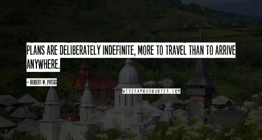 Robert M. Pirsig Quotes: Plans are deliberately indefinite, more to travel than to arrive anywhere.