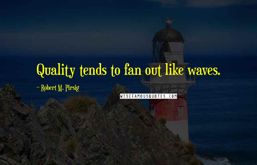 Robert M. Pirsig Quotes: Quality tends to fan out like waves.