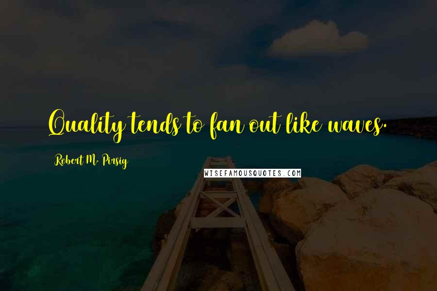 Robert M. Pirsig Quotes: Quality tends to fan out like waves.