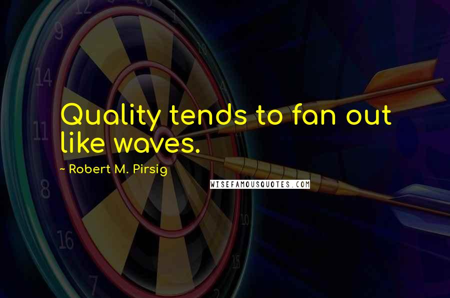 Robert M. Pirsig Quotes: Quality tends to fan out like waves.