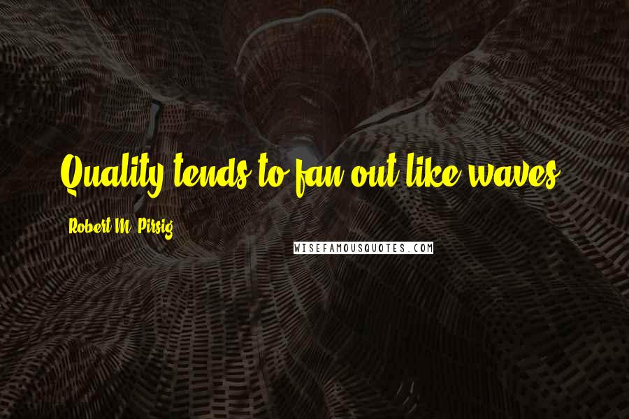 Robert M. Pirsig Quotes: Quality tends to fan out like waves.