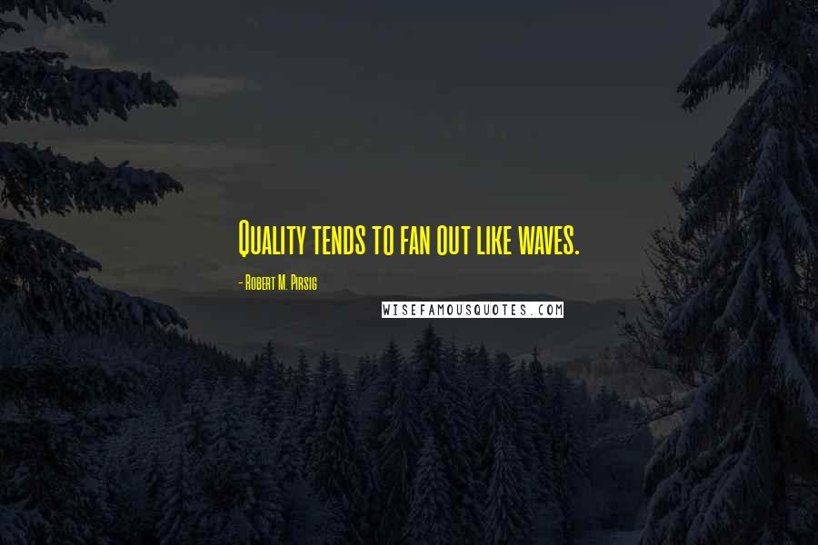 Robert M. Pirsig Quotes: Quality tends to fan out like waves.