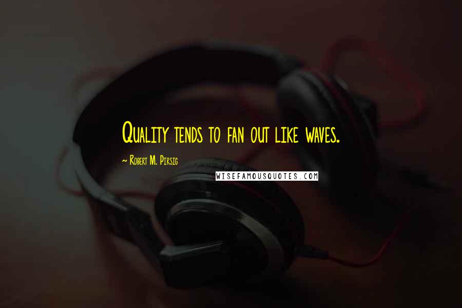 Robert M. Pirsig Quotes: Quality tends to fan out like waves.