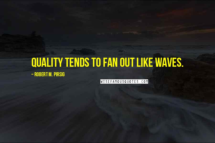 Robert M. Pirsig Quotes: Quality tends to fan out like waves.