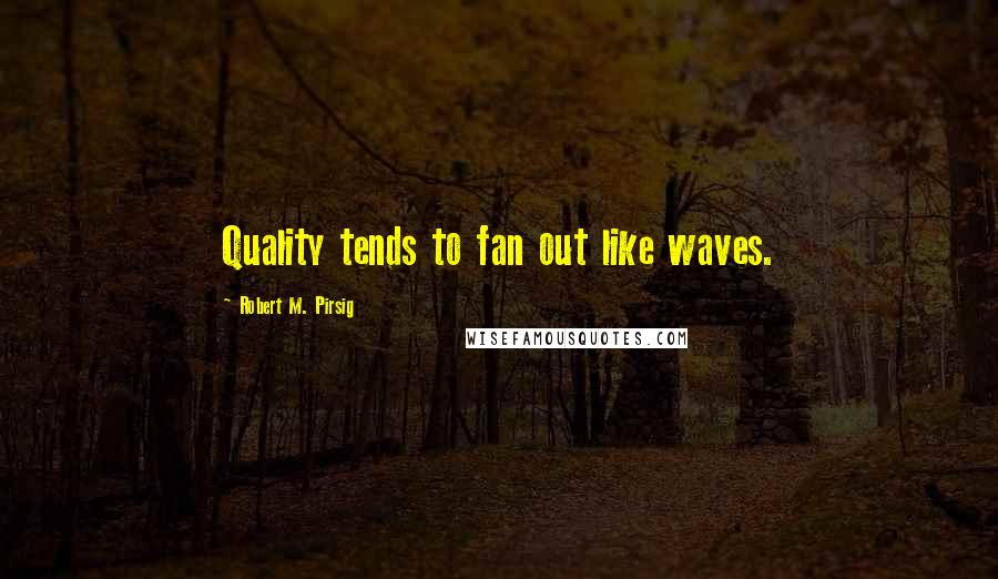 Robert M. Pirsig Quotes: Quality tends to fan out like waves.