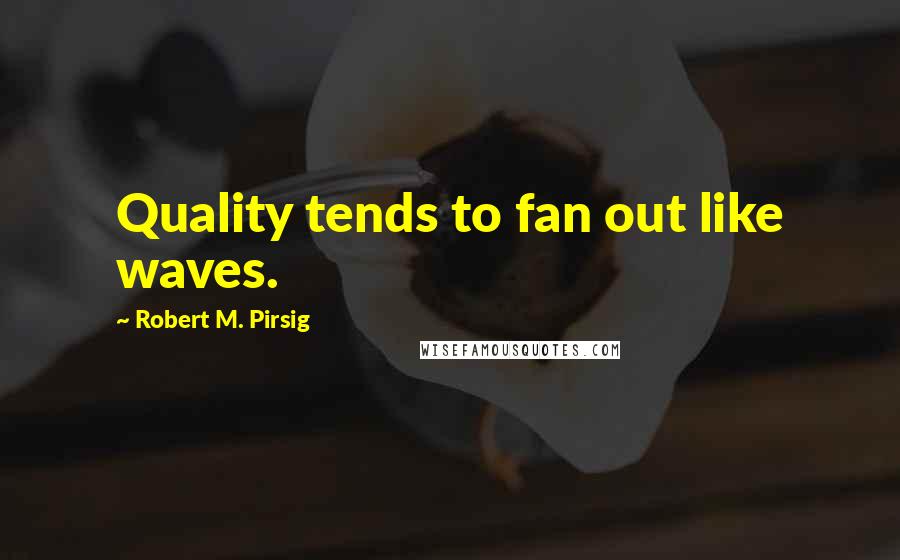 Robert M. Pirsig Quotes: Quality tends to fan out like waves.