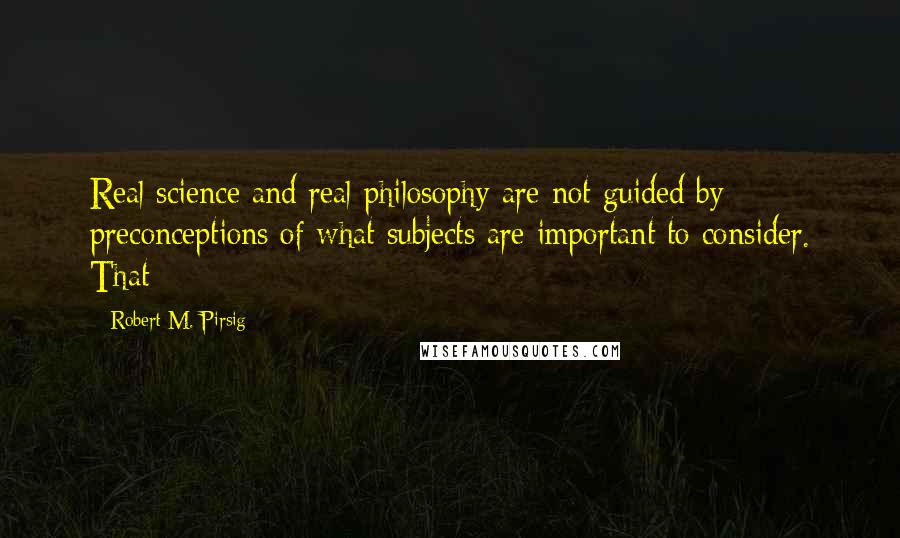 Robert M. Pirsig Quotes: Real science and real philosophy are not guided by preconceptions of what subjects are important to consider. That