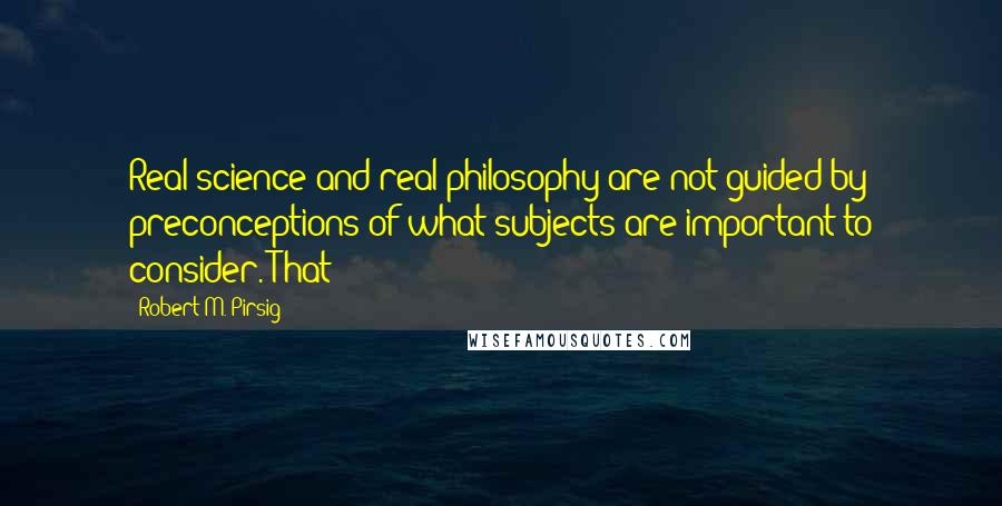 Robert M. Pirsig Quotes: Real science and real philosophy are not guided by preconceptions of what subjects are important to consider. That