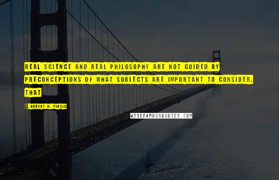 Robert M. Pirsig Quotes: Real science and real philosophy are not guided by preconceptions of what subjects are important to consider. That