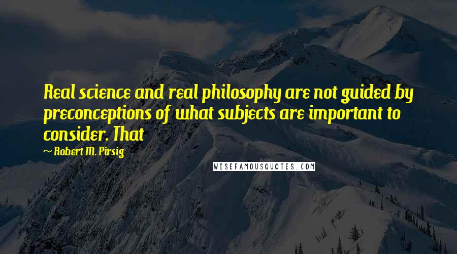 Robert M. Pirsig Quotes: Real science and real philosophy are not guided by preconceptions of what subjects are important to consider. That