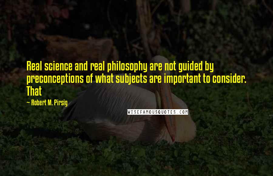 Robert M. Pirsig Quotes: Real science and real philosophy are not guided by preconceptions of what subjects are important to consider. That