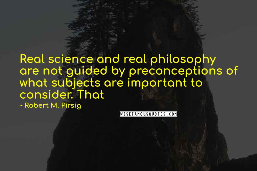 Robert M. Pirsig Quotes: Real science and real philosophy are not guided by preconceptions of what subjects are important to consider. That