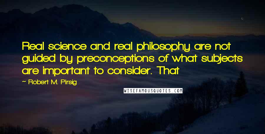Robert M. Pirsig Quotes: Real science and real philosophy are not guided by preconceptions of what subjects are important to consider. That