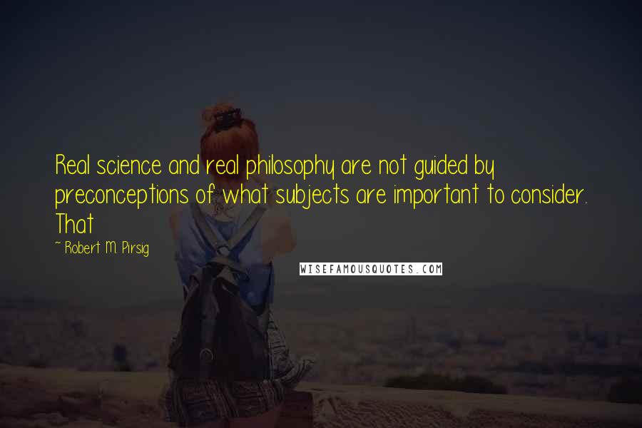 Robert M. Pirsig Quotes: Real science and real philosophy are not guided by preconceptions of what subjects are important to consider. That