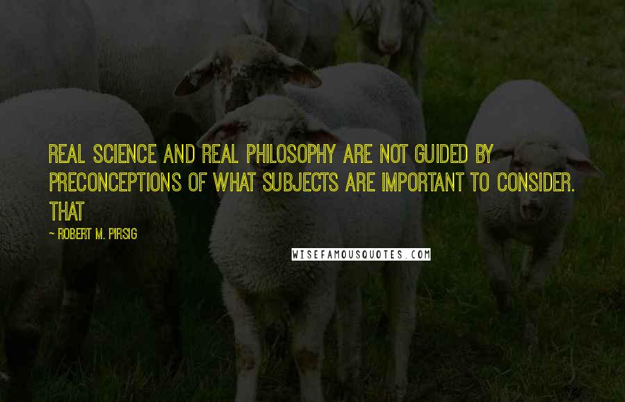 Robert M. Pirsig Quotes: Real science and real philosophy are not guided by preconceptions of what subjects are important to consider. That