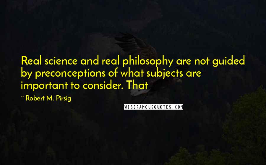 Robert M. Pirsig Quotes: Real science and real philosophy are not guided by preconceptions of what subjects are important to consider. That