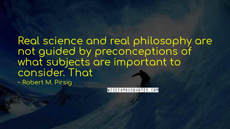 Robert M. Pirsig Quotes: Real science and real philosophy are not guided by preconceptions of what subjects are important to consider. That