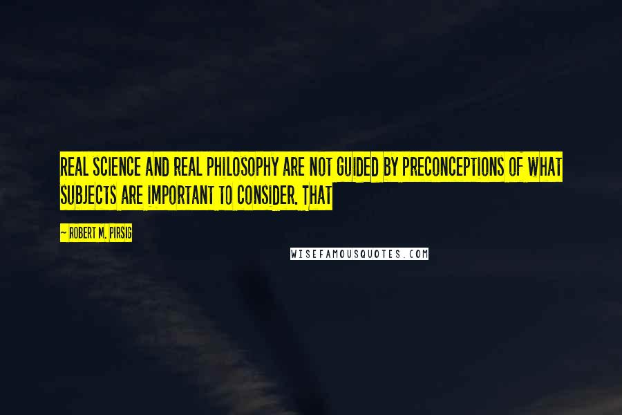 Robert M. Pirsig Quotes: Real science and real philosophy are not guided by preconceptions of what subjects are important to consider. That