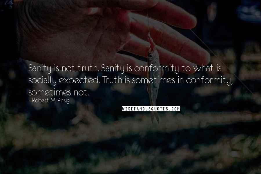 Robert M. Pirsig Quotes: Sanity is not truth. Sanity is conformity to what is socially expected. Truth is sometimes in conformity, sometimes not.