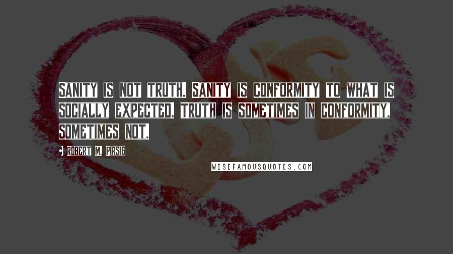 Robert M. Pirsig Quotes: Sanity is not truth. Sanity is conformity to what is socially expected. Truth is sometimes in conformity, sometimes not.