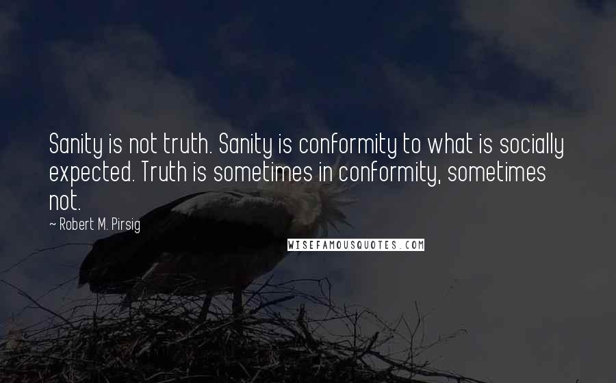 Robert M. Pirsig Quotes: Sanity is not truth. Sanity is conformity to what is socially expected. Truth is sometimes in conformity, sometimes not.