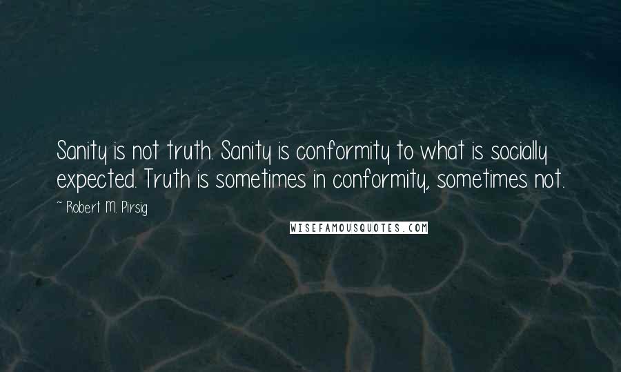 Robert M. Pirsig Quotes: Sanity is not truth. Sanity is conformity to what is socially expected. Truth is sometimes in conformity, sometimes not.