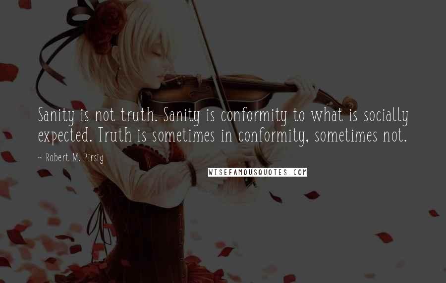 Robert M. Pirsig Quotes: Sanity is not truth. Sanity is conformity to what is socially expected. Truth is sometimes in conformity, sometimes not.