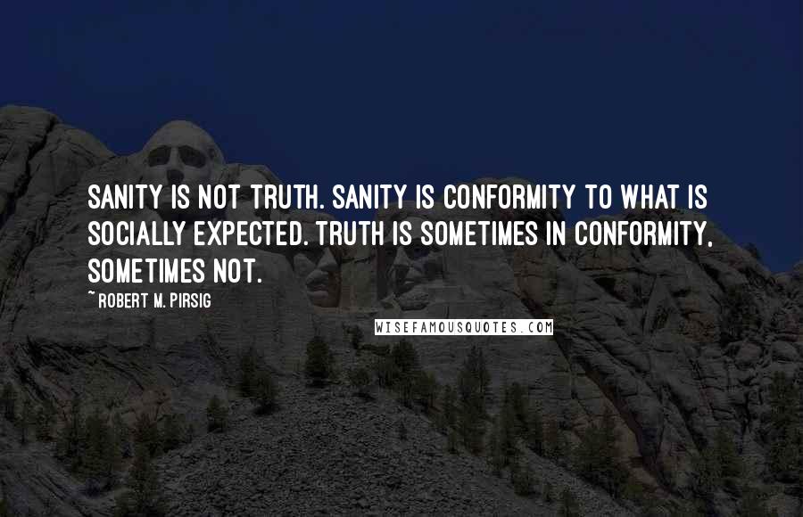 Robert M. Pirsig Quotes: Sanity is not truth. Sanity is conformity to what is socially expected. Truth is sometimes in conformity, sometimes not.