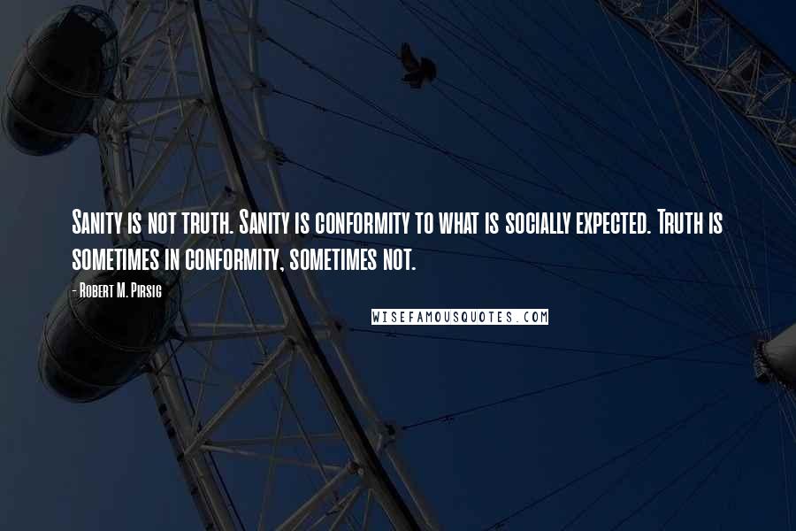 Robert M. Pirsig Quotes: Sanity is not truth. Sanity is conformity to what is socially expected. Truth is sometimes in conformity, sometimes not.