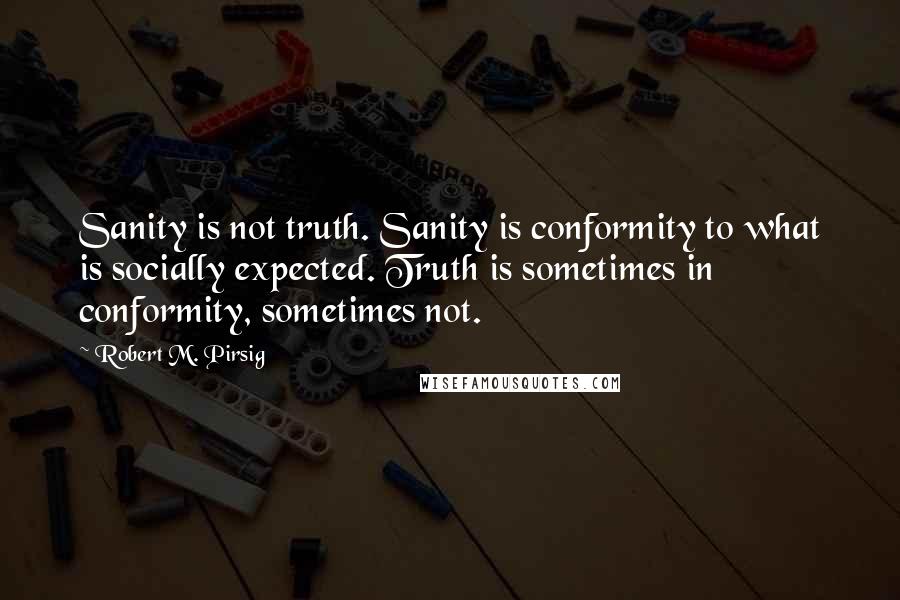 Robert M. Pirsig Quotes: Sanity is not truth. Sanity is conformity to what is socially expected. Truth is sometimes in conformity, sometimes not.