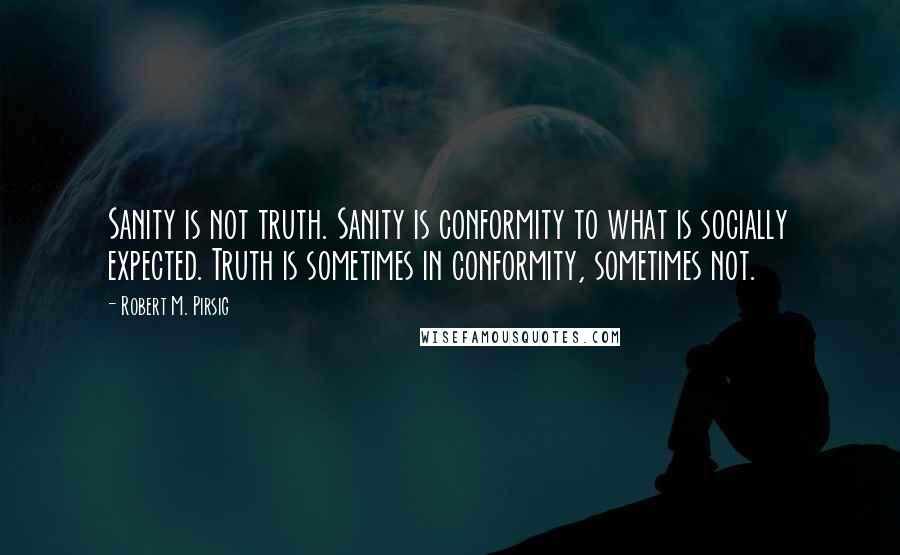 Robert M. Pirsig Quotes: Sanity is not truth. Sanity is conformity to what is socially expected. Truth is sometimes in conformity, sometimes not.