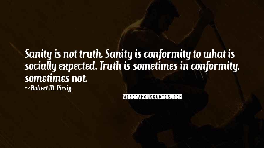 Robert M. Pirsig Quotes: Sanity is not truth. Sanity is conformity to what is socially expected. Truth is sometimes in conformity, sometimes not.