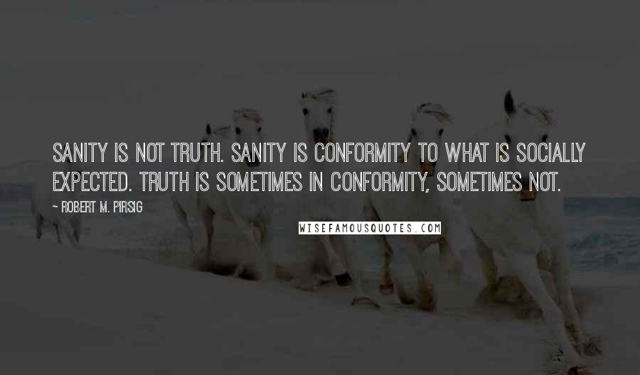 Robert M. Pirsig Quotes: Sanity is not truth. Sanity is conformity to what is socially expected. Truth is sometimes in conformity, sometimes not.