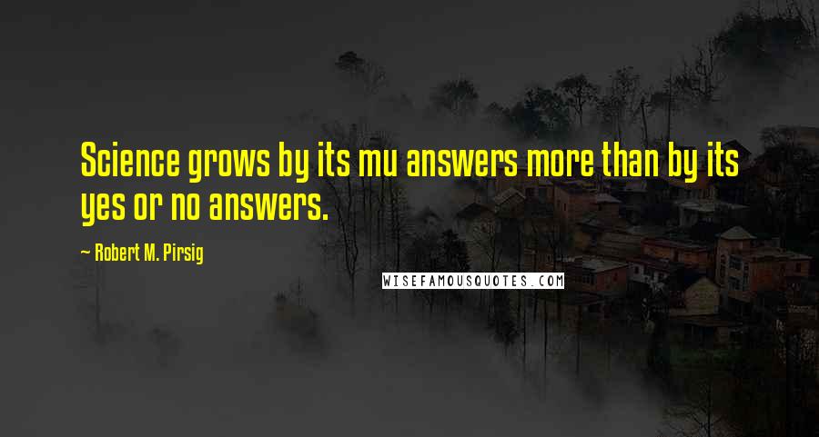 Robert M. Pirsig Quotes: Science grows by its mu answers more than by its yes or no answers.