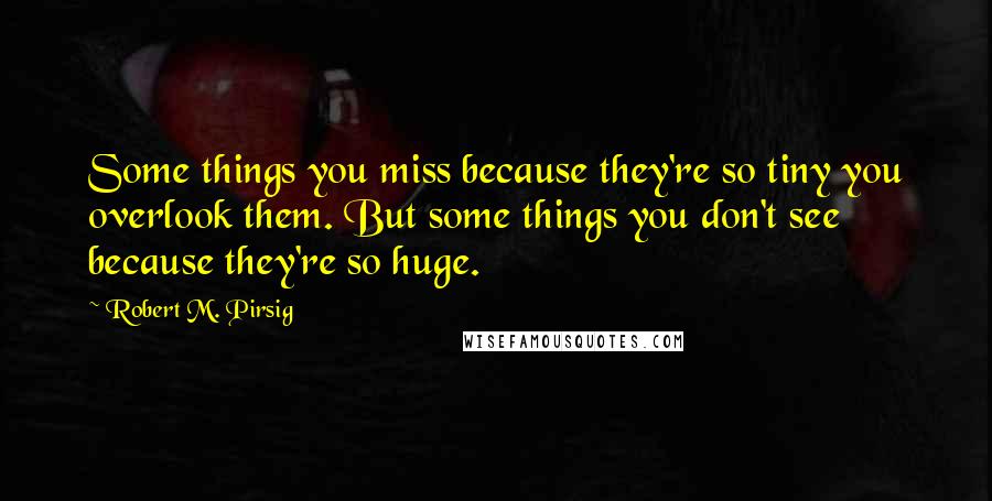 Robert M. Pirsig Quotes: Some things you miss because they're so tiny you overlook them. But some things you don't see because they're so huge.