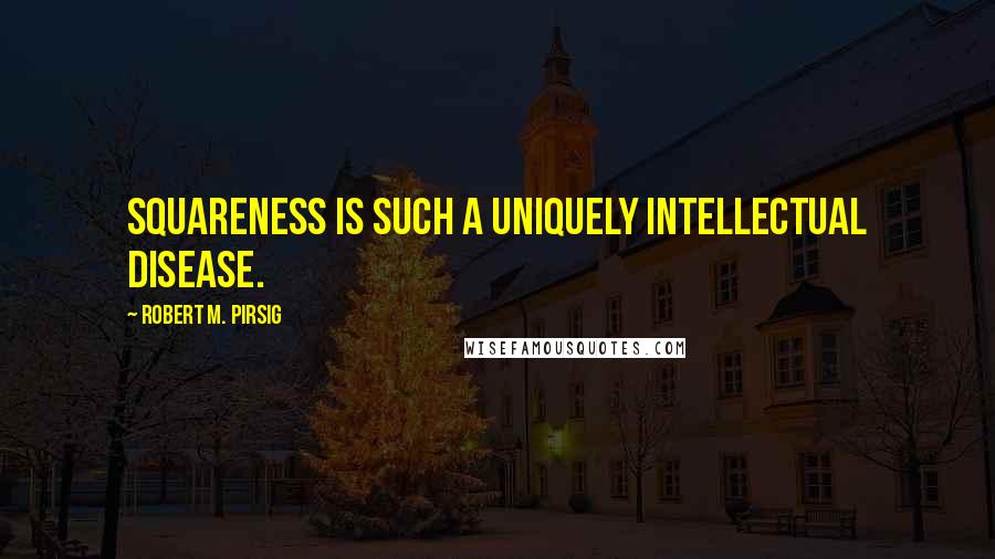 Robert M. Pirsig Quotes: Squareness is such a uniquely intellectual disease.